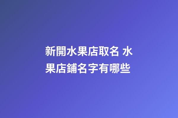 新開水果店取名 水果店鋪名字有哪些